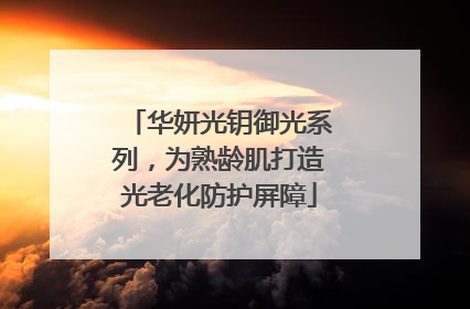 华妍光钥御光系列，为熟龄肌打造光老化防护屏障